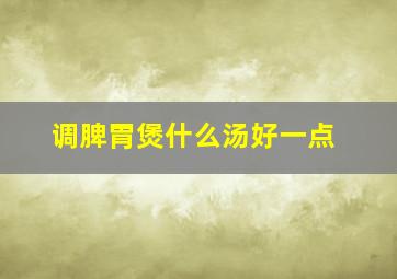 调脾胃煲什么汤好一点