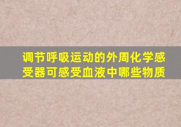 调节呼吸运动的外周化学感受器可感受血液中哪些物质