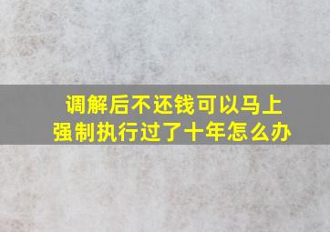 调解后不还钱可以马上强制执行过了十年怎么办