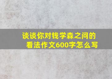 谈谈你对钱学森之问的看法作文600字怎么写