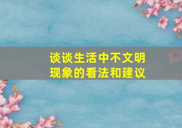 谈谈生活中不文明现象的看法和建议