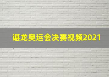 谌龙奥运会决赛视频2021