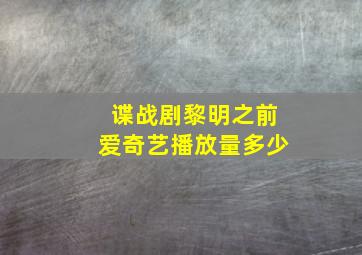 谍战剧黎明之前爱奇艺播放量多少