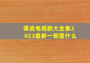 谍战电视剧大全集2023最新一部是什么