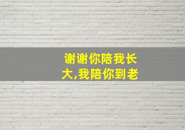 谢谢你陪我长大,我陪你到老