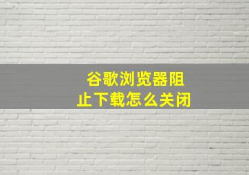 谷歌浏览器阻止下载怎么关闭