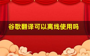 谷歌翻译可以离线使用吗