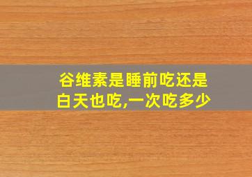 谷维素是睡前吃还是白天也吃,一次吃多少