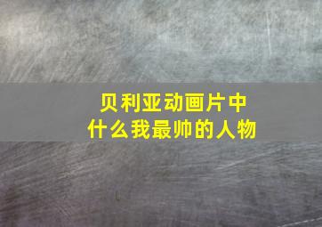 贝利亚动画片中什么我最帅的人物