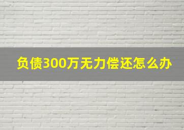 负债300万无力偿还怎么办