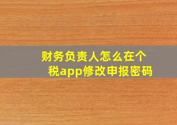 财务负责人怎么在个税app修改申报密码