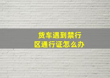 货车遇到禁行区通行证怎么办