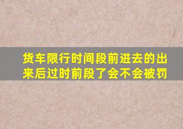 货车限行时间段前进去的出来后过时前段了会不会被罚