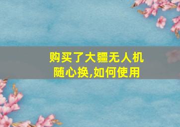 购买了大疆无人机随心换,如何使用