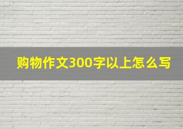 购物作文300字以上怎么写