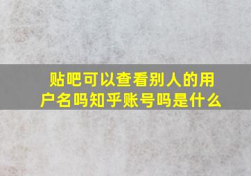 贴吧可以查看别人的用户名吗知乎账号吗是什么