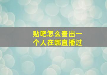 贴吧怎么查出一个人在哪直播过