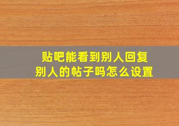 贴吧能看到别人回复别人的帖子吗怎么设置