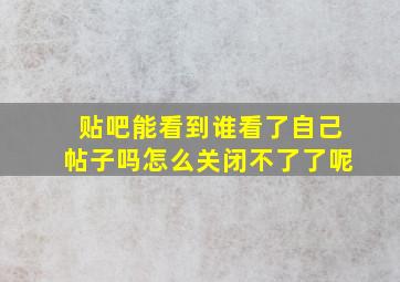 贴吧能看到谁看了自己帖子吗怎么关闭不了了呢