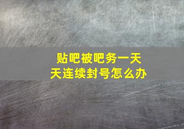 贴吧被吧务一天天连续封号怎么办