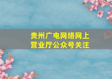 贵州广电网络网上营业厅公众号关注