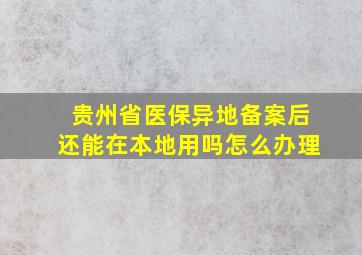 贵州省医保异地备案后还能在本地用吗怎么办理