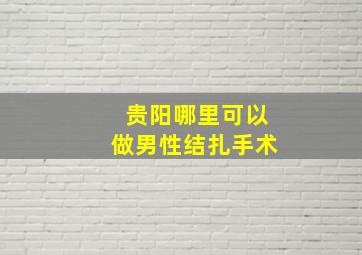 贵阳哪里可以做男性结扎手术