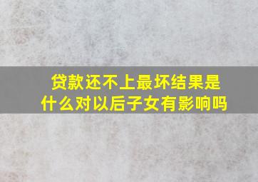 贷款还不上最坏结果是什么对以后子女有影响吗