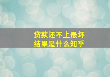 贷款还不上最坏结果是什么知乎