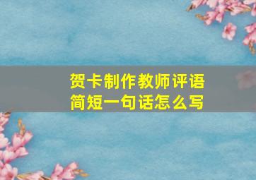 贺卡制作教师评语简短一句话怎么写