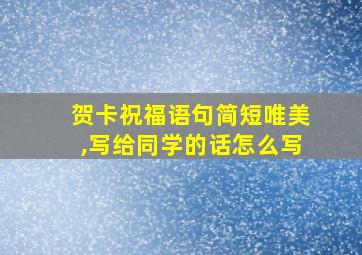 贺卡祝福语句简短唯美,写给同学的话怎么写