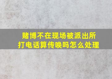 赌博不在现场被派出所打电话算传唤吗怎么处理