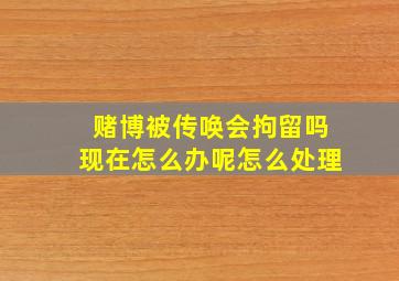 赌博被传唤会拘留吗现在怎么办呢怎么处理