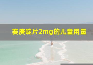 赛庚啶片2mg的儿童用量