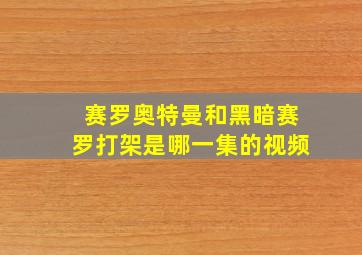 赛罗奥特曼和黑暗赛罗打架是哪一集的视频