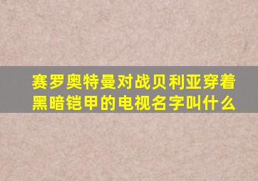 赛罗奥特曼对战贝利亚穿着黑暗铠甲的电视名字叫什么