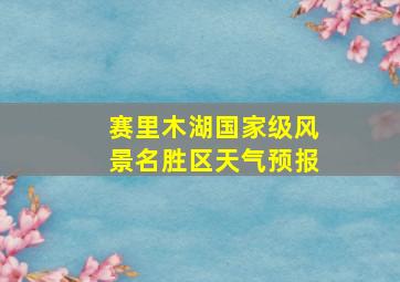 赛里木湖国家级风景名胜区天气预报