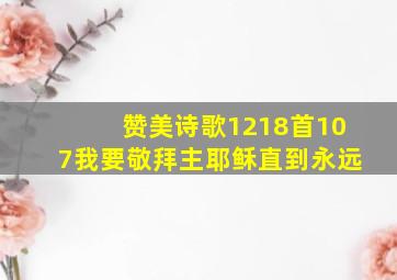 赞美诗歌1218首107我要敬拜主耶稣直到永远