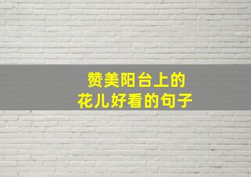 赞美阳台上的花儿好看的句子