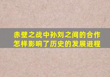 赤壁之战中孙刘之间的合作怎样影响了历史的发展进程