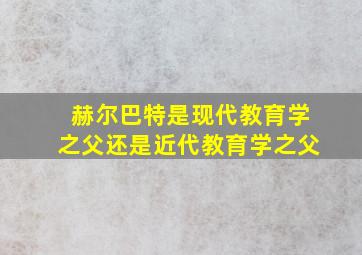 赫尔巴特是现代教育学之父还是近代教育学之父