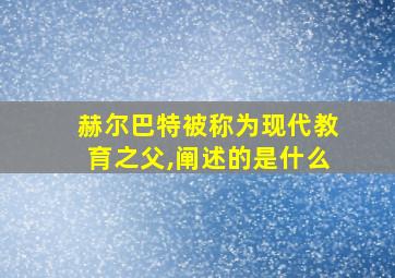 赫尔巴特被称为现代教育之父,阐述的是什么