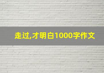 走过,才明白1000字作文