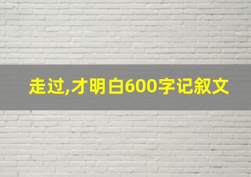 走过,才明白600字记叙文