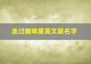 走过咖啡屋英文版名字