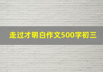 走过才明白作文500字初三