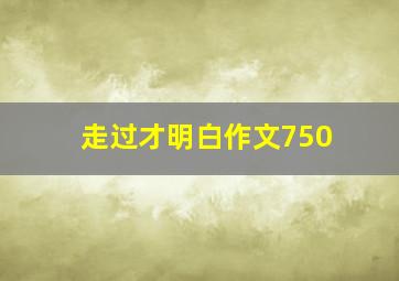 走过才明白作文750