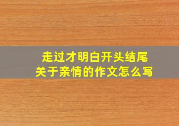 走过才明白开头结尾关于亲情的作文怎么写