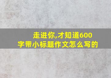 走进你,才知道600字带小标题作文怎么写的