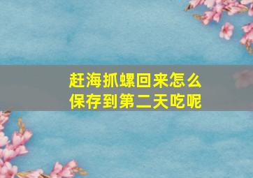 赶海抓螺回来怎么保存到第二天吃呢